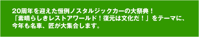 20周年を迎えた恒例ノスタルジックカーの大祭典！「素晴らしきレストアワールド！復元は文化だ！」をテーマに、今年も名車、匠が大集合します。